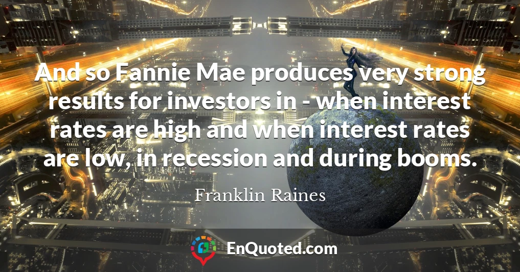 And so Fannie Mae produces very strong results for investors in - when interest rates are high and when interest rates are low, in recession and during booms.