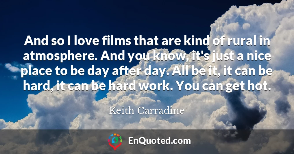 And so I love films that are kind of rural in atmosphere. And you know, it's just a nice place to be day after day. All be it, it can be hard, it can be hard work. You can get hot.