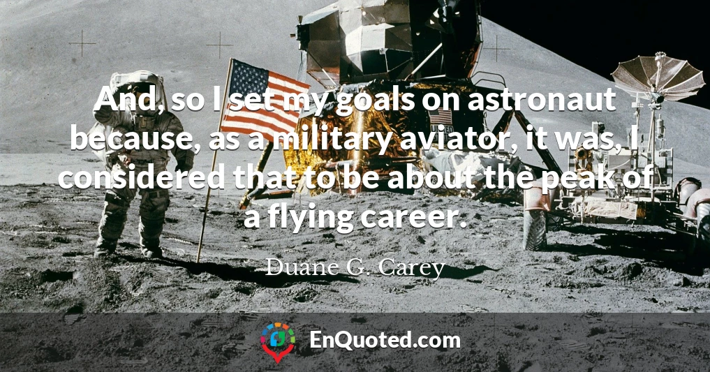 And, so I set my goals on astronaut because, as a military aviator, it was, I considered that to be about the peak of a flying career.