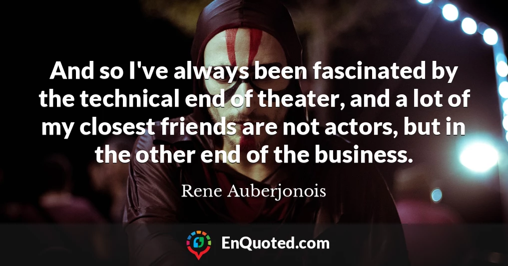 And so I've always been fascinated by the technical end of theater, and a lot of my closest friends are not actors, but in the other end of the business.