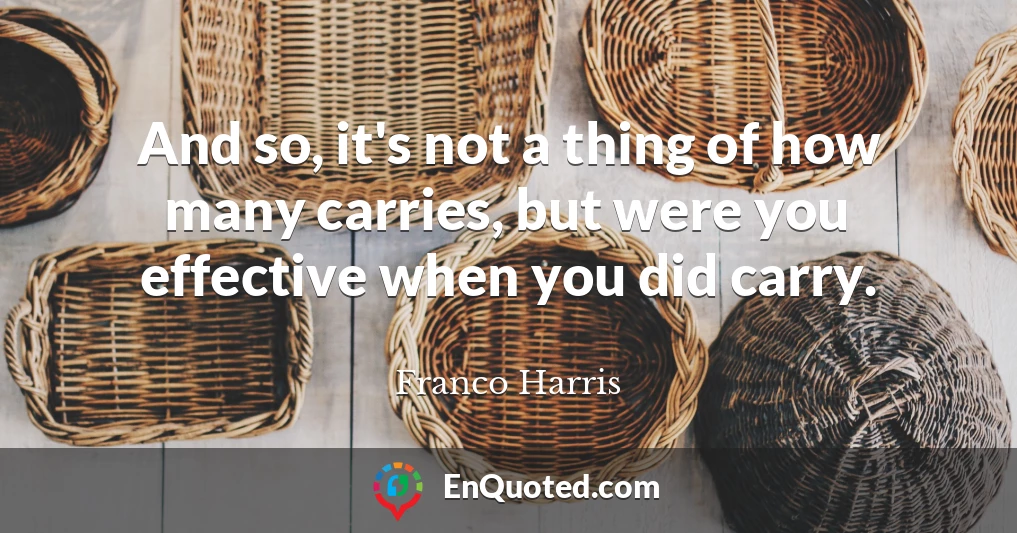 And so, it's not a thing of how many carries, but were you effective when you did carry.