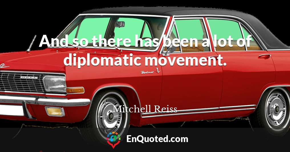 And so there has been a lot of diplomatic movement.