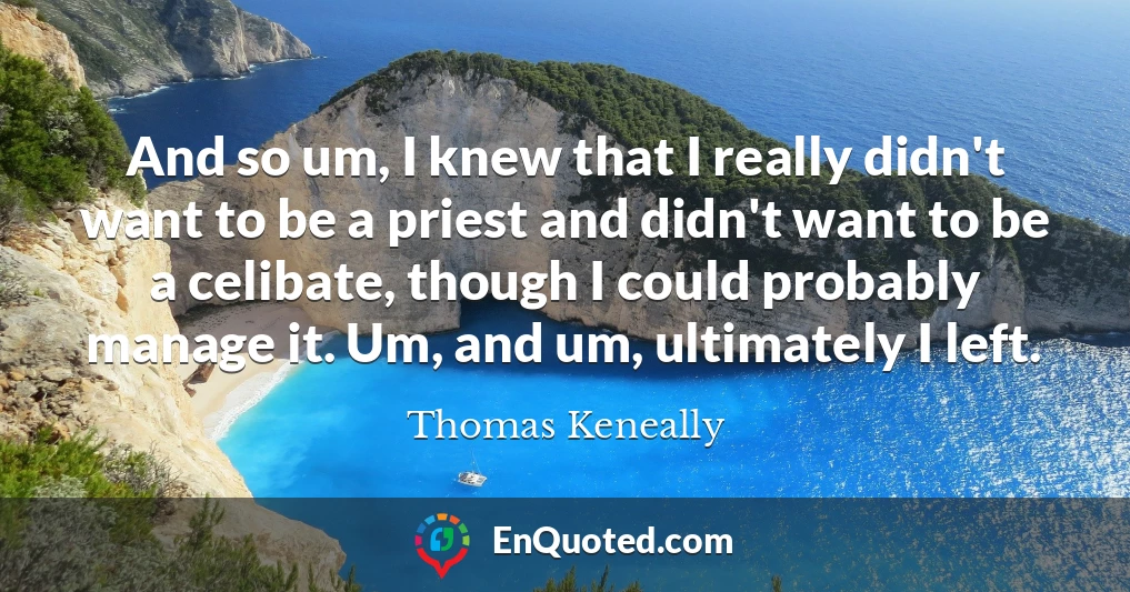 And so um, I knew that I really didn't want to be a priest and didn't want to be a celibate, though I could probably manage it. Um, and um, ultimately I left.