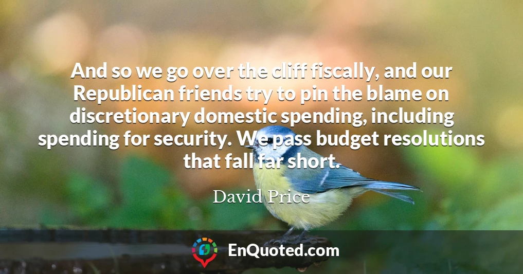 And so we go over the cliff fiscally, and our Republican friends try to pin the blame on discretionary domestic spending, including spending for security. We pass budget resolutions that fall far short.