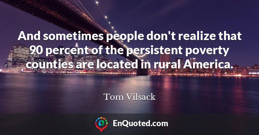 And sometimes people don't realize that 90 percent of the persistent poverty counties are located in rural America.