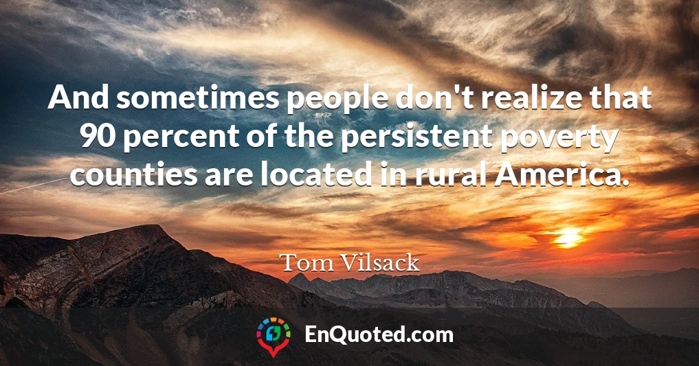 And sometimes people don't realize that 90 percent of the persistent poverty counties are located in rural America.