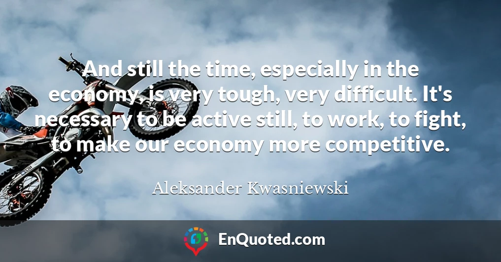 And still the time, especially in the economy, is very tough, very difficult. It's necessary to be active still, to work, to fight, to make our economy more competitive.