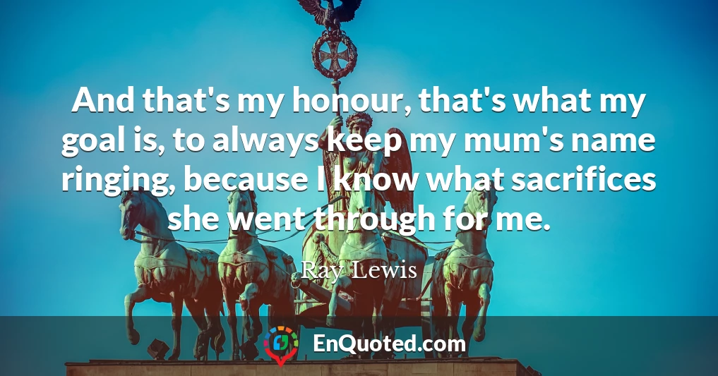 And that's my honour, that's what my goal is, to always keep my mum's name ringing, because I know what sacrifices she went through for me.