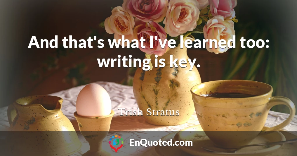 And that's what I've learned too: writing is key.