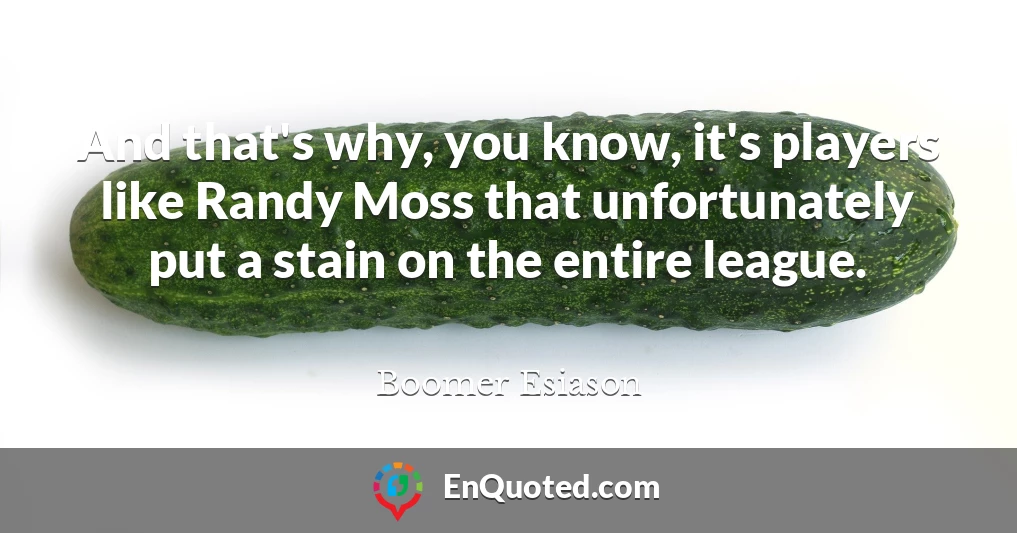 And that's why, you know, it's players like Randy Moss that unfortunately put a stain on the entire league.