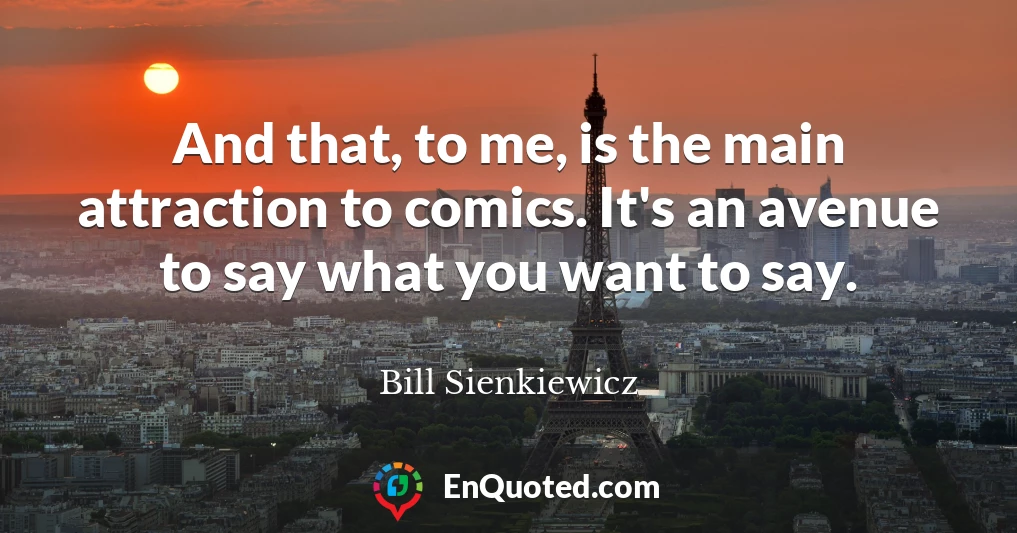 And that, to me, is the main attraction to comics. It's an avenue to say what you want to say.
