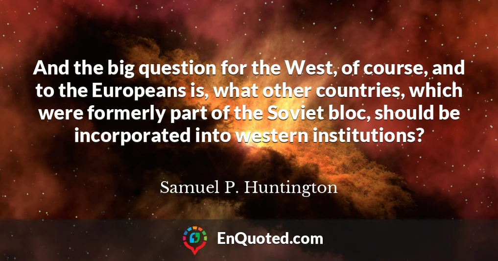 And the big question for the West, of course, and to the Europeans is, what other countries, which were formerly part of the Soviet bloc, should be incorporated into western institutions?