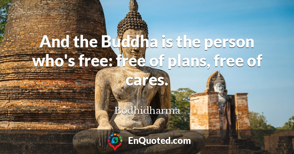 And the Buddha is the person who's free: free of plans, free of cares.