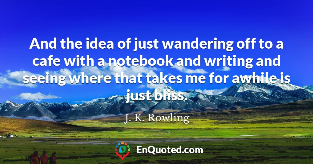 And the idea of just wandering off to a cafe with a notebook and writing and seeing where that takes me for awhile is just bliss.
