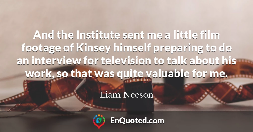 And the Institute sent me a little film footage of Kinsey himself preparing to do an interview for television to talk about his work, so that was quite valuable for me.