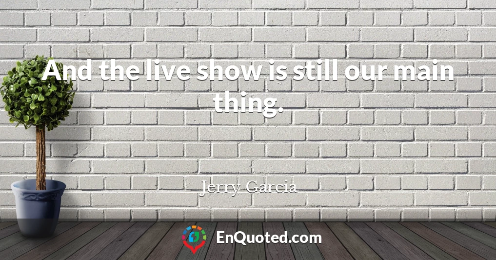 And the live show is still our main thing.