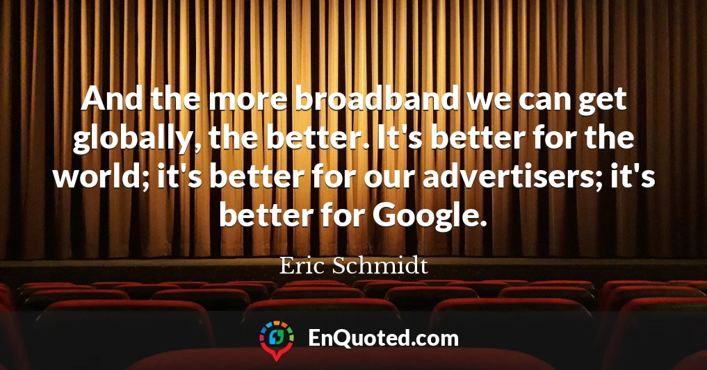 And the more broadband we can get globally, the better. It's better for the world; it's better for our advertisers; it's better for Google.