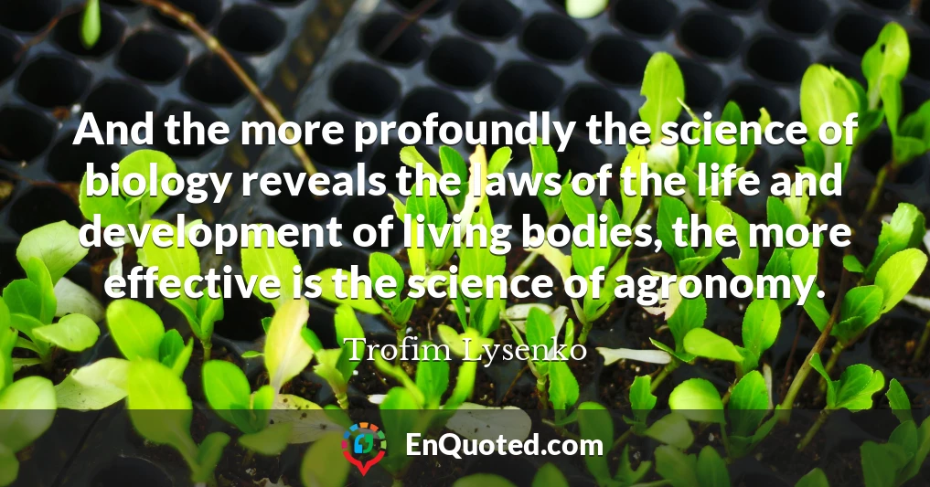 And the more profoundly the science of biology reveals the laws of the life and development of living bodies, the more effective is the science of agronomy.