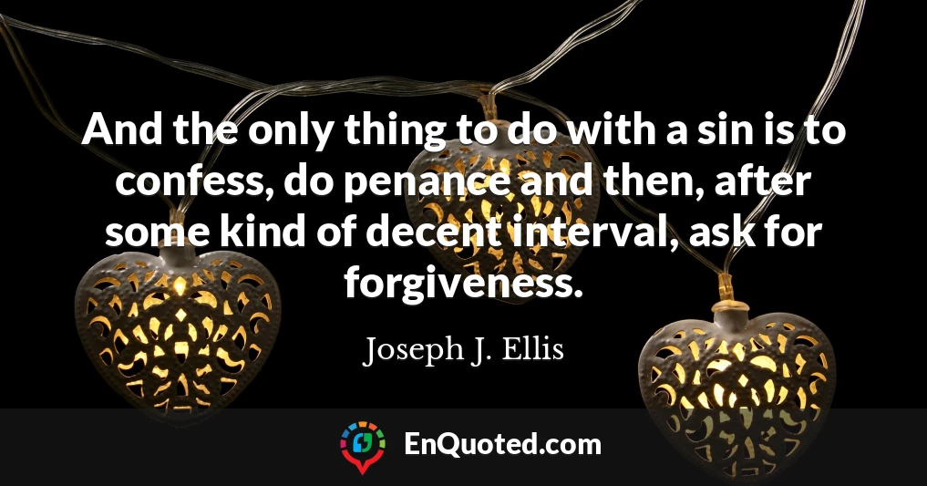 And the only thing to do with a sin is to confess, do penance and then, after some kind of decent interval, ask for forgiveness.