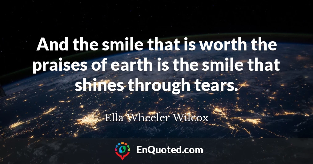 And the smile that is worth the praises of earth is the smile that shines through tears.