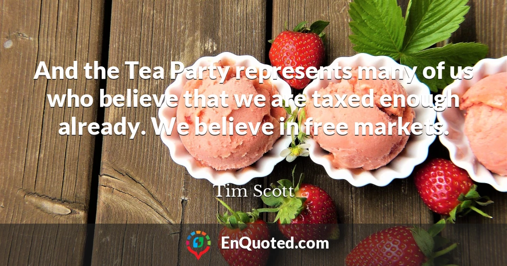 And the Tea Party represents many of us who believe that we are taxed enough already. We believe in free markets.
