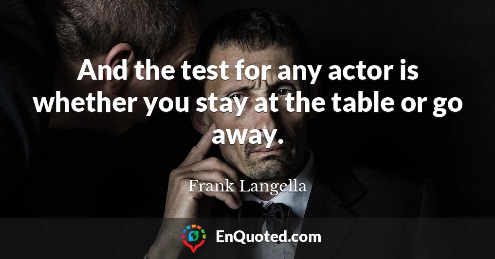 And the test for any actor is whether you stay at the table or go away.