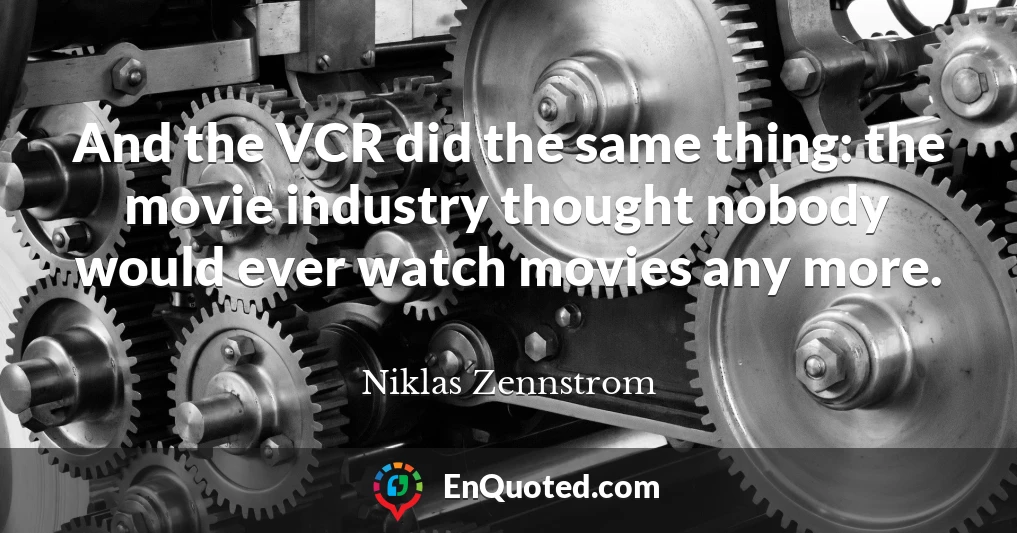 And the VCR did the same thing: the movie industry thought nobody would ever watch movies any more.