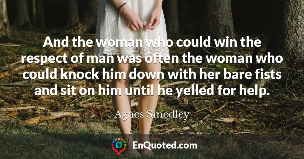 And the woman who could win the respect of man was often the woman who could knock him down with her bare fists and sit on him until he yelled for help.