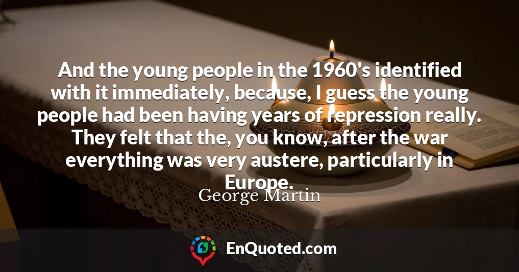 And the young people in the 1960's identified with it immediately, because, I guess the young people had been having years of repression really. They felt that the, you know, after the war everything was very austere, particularly in Europe.