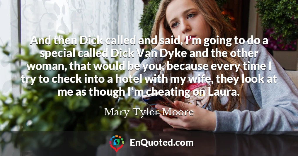 And then Dick called and said, I'm going to do a special called Dick Van Dyke and the other woman, that would be you, because every time I try to check into a hotel with my wife, they look at me as though I'm cheating on Laura.
