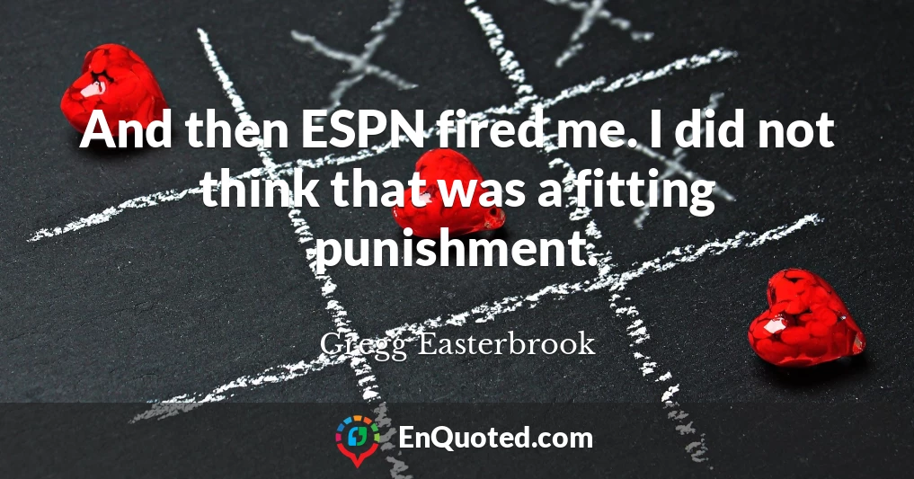 And then ESPN fired me. I did not think that was a fitting punishment.