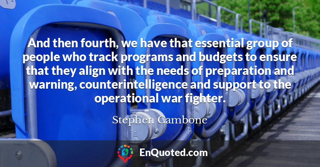 And then fourth, we have that essential group of people who track programs and budgets to ensure that they align with the needs of preparation and warning, counterintelligence and support to the operational war fighter.