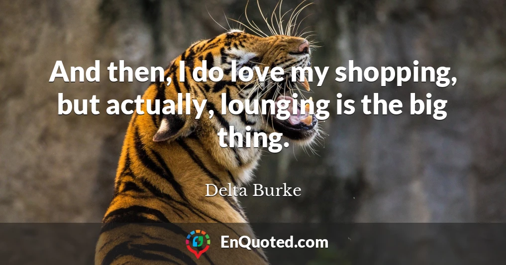 And then, I do love my shopping, but actually, lounging is the big thing.