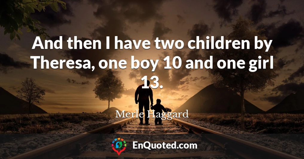 And then I have two children by Theresa, one boy 10 and one girl 13.