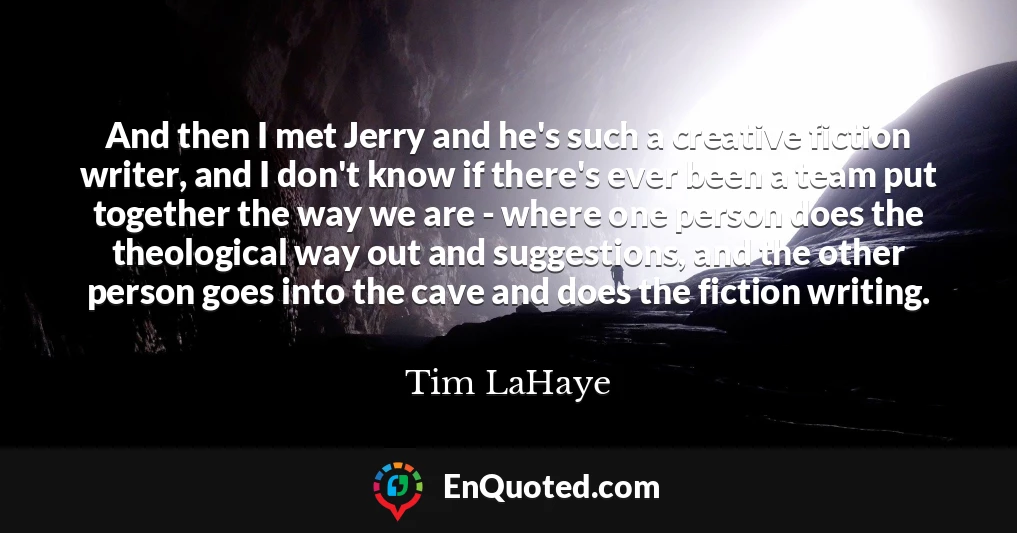 And then I met Jerry and he's such a creative fiction writer, and I don't know if there's ever been a team put together the way we are - where one person does the theological way out and suggestions, and the other person goes into the cave and does the fiction writing.
