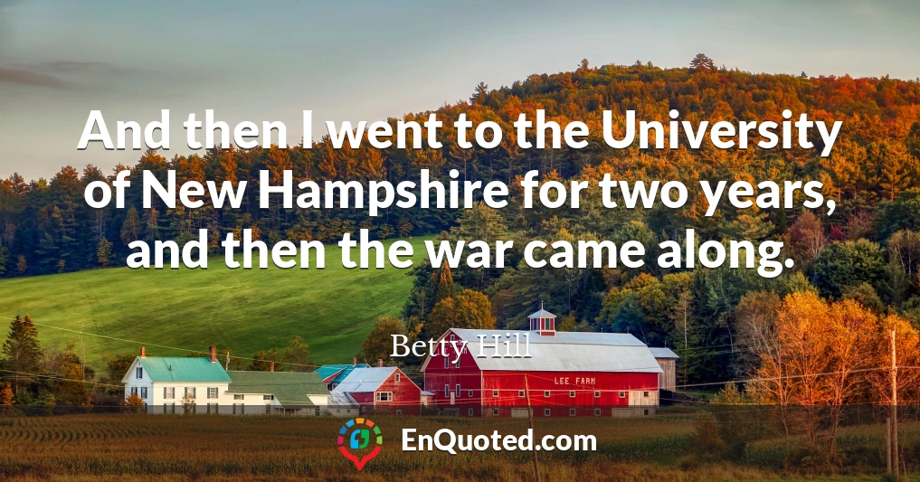 And then I went to the University of New Hampshire for two years, and then the war came along.