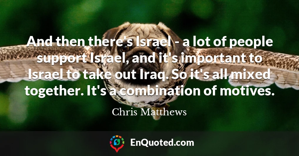 And then there's Israel - a lot of people support Israel, and it's important to Israel to take out Iraq. So it's all mixed together. It's a combination of motives.