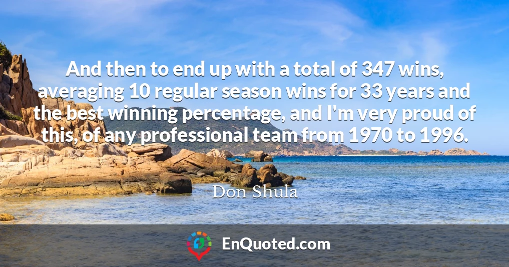 And then to end up with a total of 347 wins, averaging 10 regular season wins for 33 years and the best winning percentage, and I'm very proud of this, of any professional team from 1970 to 1996.