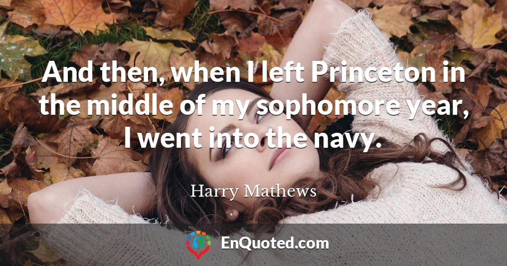 And then, when I left Princeton in the middle of my sophomore year, I went into the navy.