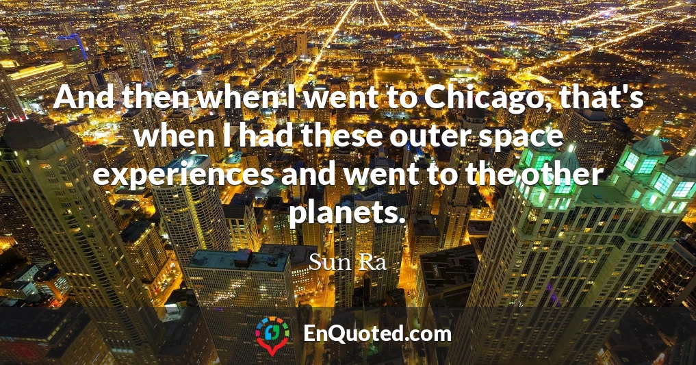 And then when I went to Chicago, that's when I had these outer space experiences and went to the other planets.