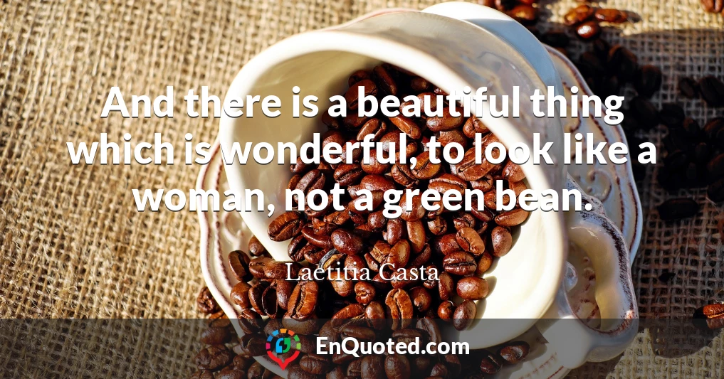 And there is a beautiful thing which is wonderful, to look like a woman, not a green bean.