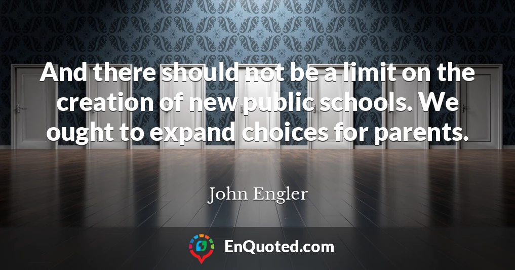 And there should not be a limit on the creation of new public schools. We ought to expand choices for parents.