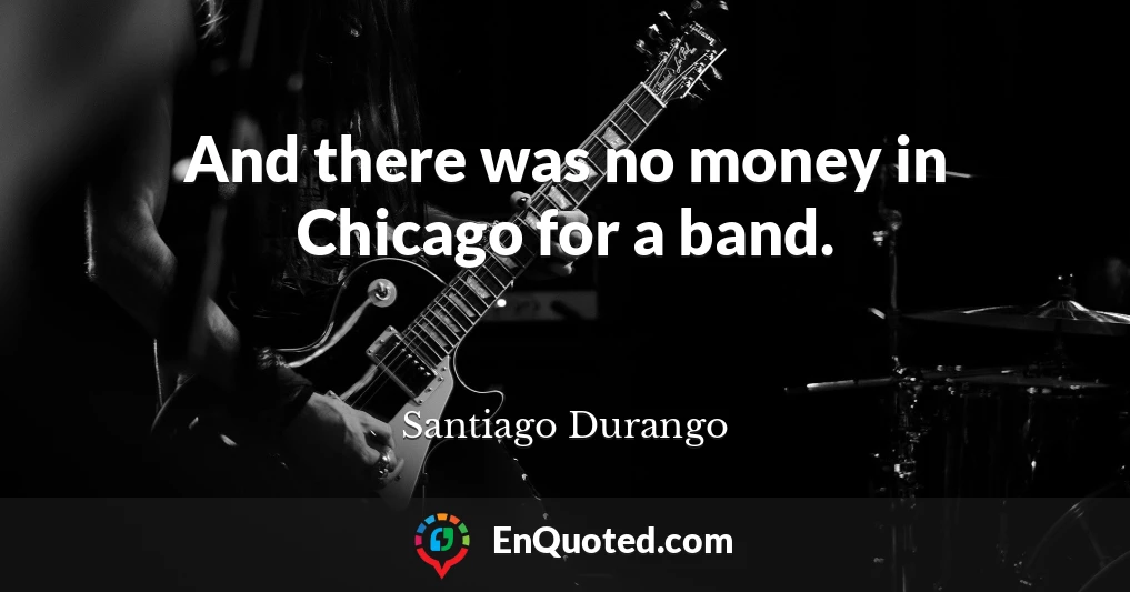 And there was no money in Chicago for a band.