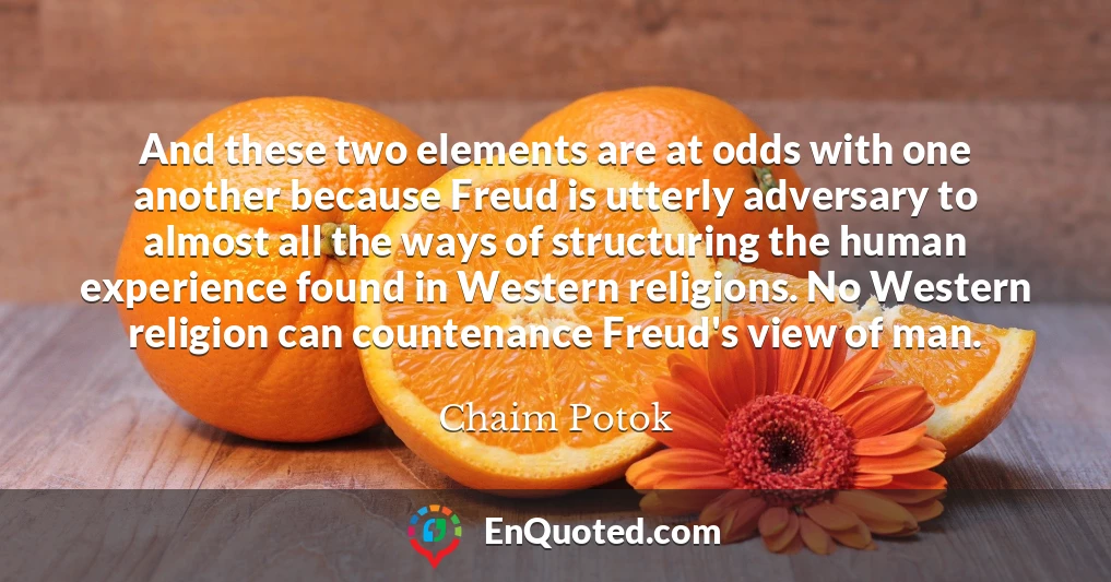 And these two elements are at odds with one another because Freud is utterly adversary to almost all the ways of structuring the human experience found in Western religions. No Western religion can countenance Freud's view of man.