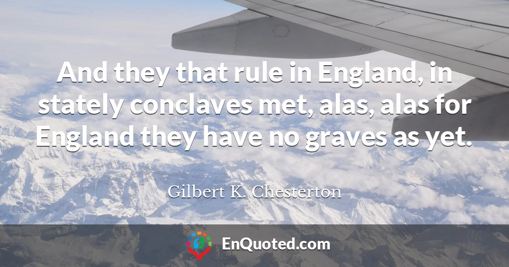 And they that rule in England, in stately conclaves met, alas, alas for England they have no graves as yet.