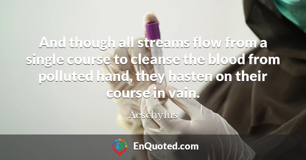 And though all streams flow from a single course to cleanse the blood from polluted hand, they hasten on their course in vain.