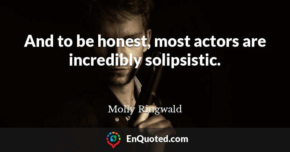And to be honest, most actors are incredibly solipsistic.