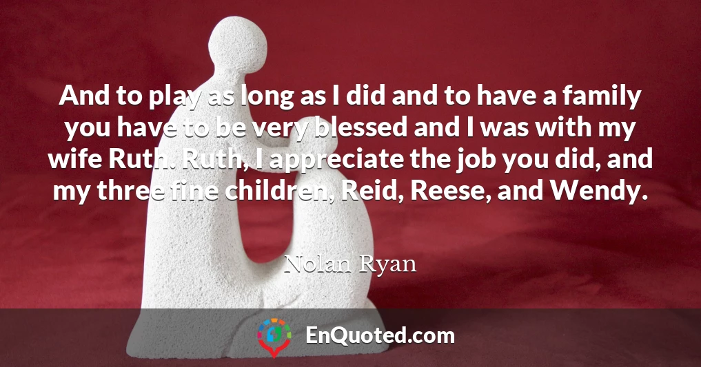 And to play as long as I did and to have a family you have to be very blessed and I was with my wife Ruth. Ruth, I appreciate the job you did, and my three fine children, Reid, Reese, and Wendy.