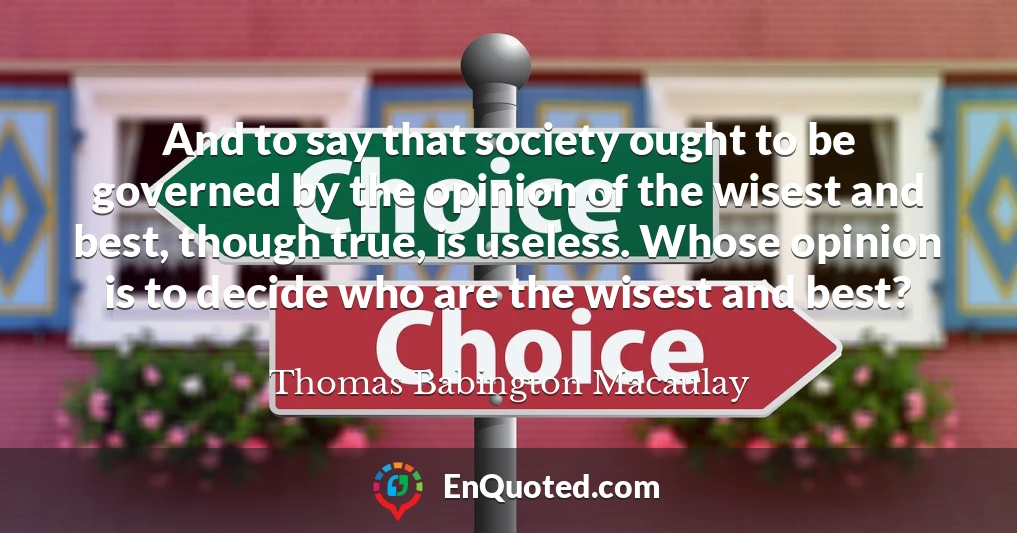 And to say that society ought to be governed by the opinion of the wisest and best, though true, is useless. Whose opinion is to decide who are the wisest and best?
