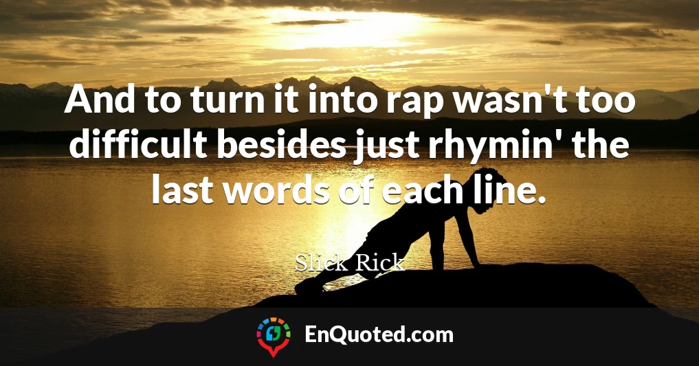 And to turn it into rap wasn't too difficult besides just rhymin' the last words of each line.